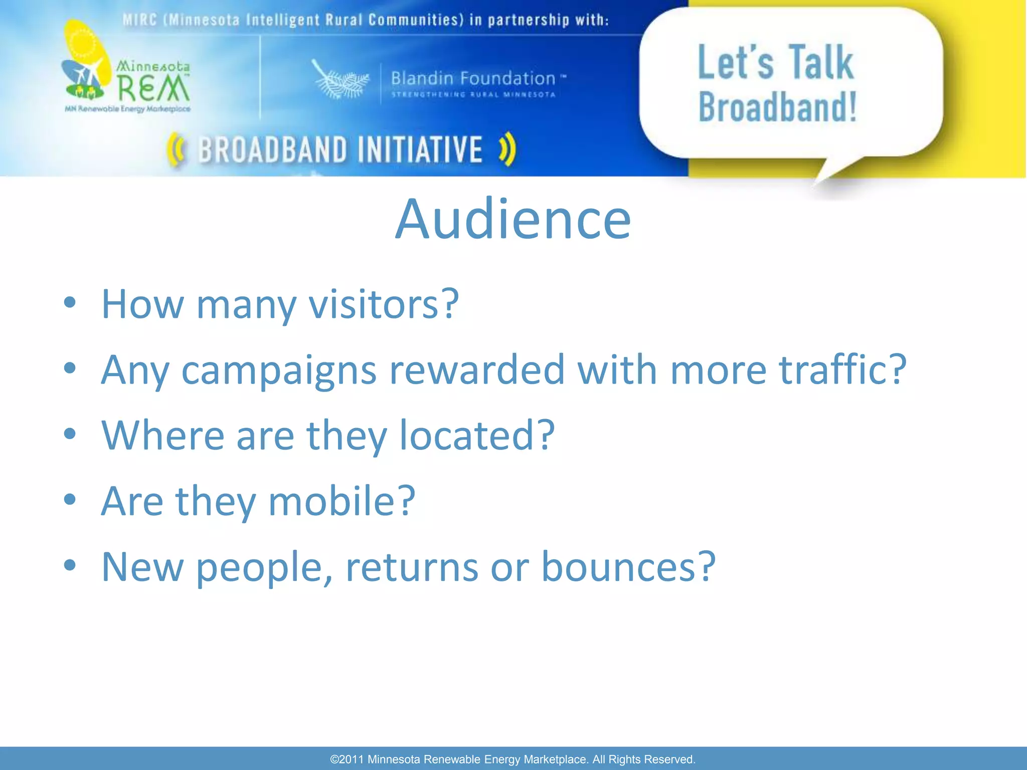 Audience
•   How many visitors?
•   Any campaigns rewarded with more traffic?
•   Where are they located?
•   Are they mobile?
•   New people, returns or bounces?


               ©2011 Minnesota Renewable Energy Marketplace. All Rights Reserved.
 