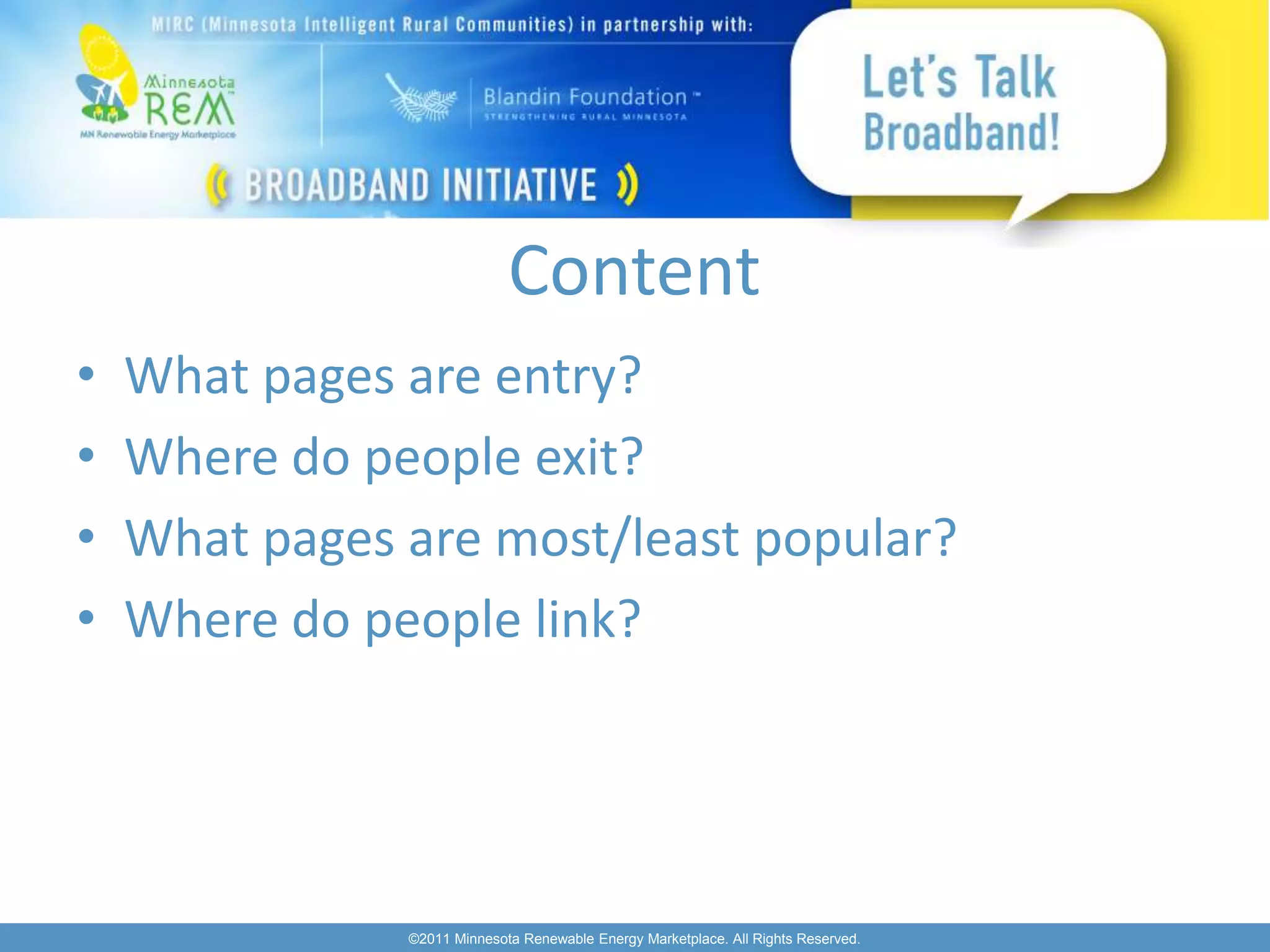 Content
•   What pages are entry?
•   Where do people exit?
•   What pages are most/least popular?
•   Where do people link?




               ©2011 Minnesota Renewable Energy Marketplace. All Rights Reserved.
 