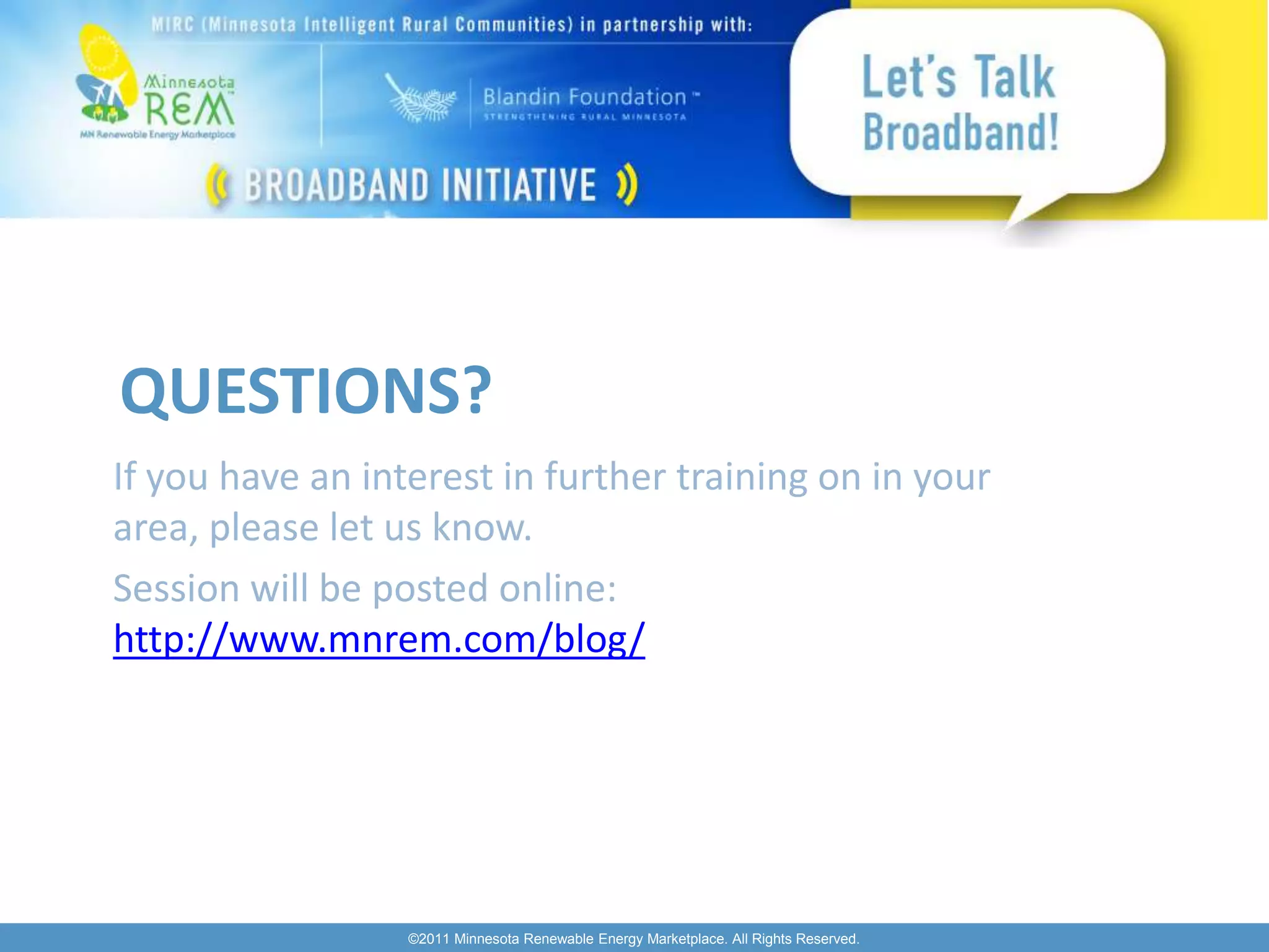 QUESTIONS?
If you have an interest in further training on in your
area, please let us know.
Session will be posted online:
http://www.mnrem.com/blog/




                  ©2011 Minnesota Renewable Energy Marketplace. All Rights Reserved.
 
