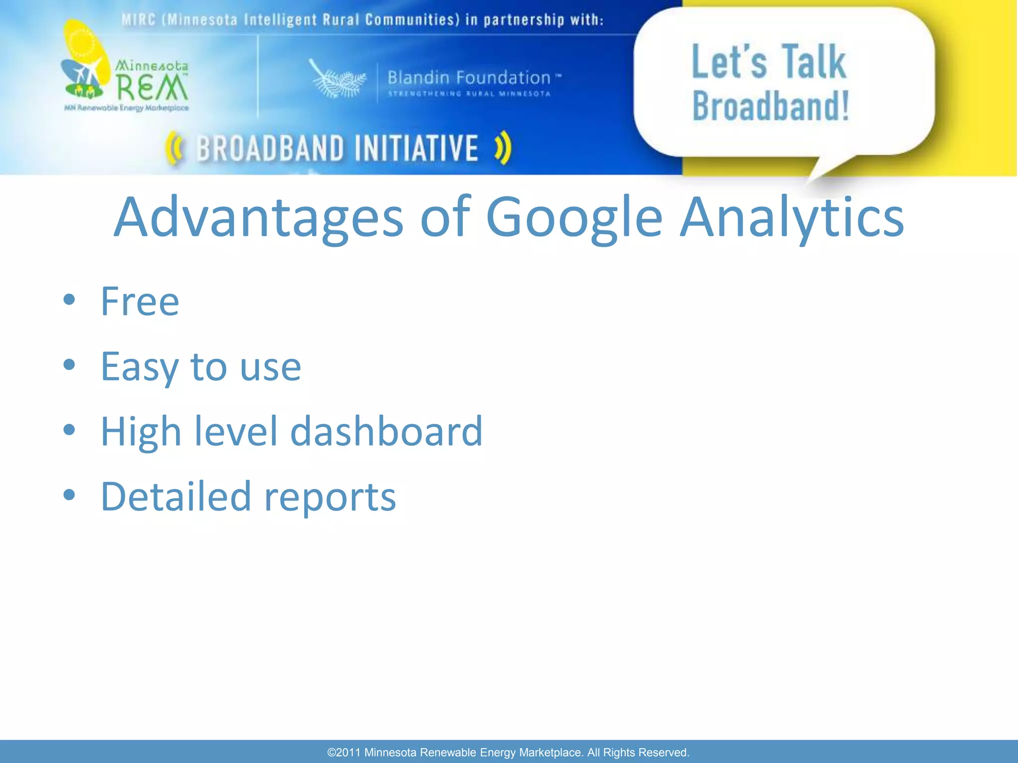 Advantages of Google Analytics
•   Free
•   Easy to use
•   High level dashboard
•   Detailed reports




               ©2011 Minnesota Renewable Energy Marketplace. All Rights Reserved.
 