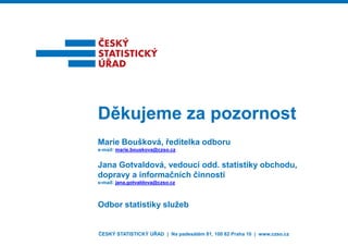 ČESKÝ STATISTICKÝ ÚŘAD | Na padesátém 81, 100 82 Praha 10 | www.czso.cz
Děkujeme za pozornost
Marie Boušková, ředitelka odboru
e-mail: marie.bouskova@czso.cz
Jana Gotvaldová, vedoucí odd. statistiky obchodu,
dopravy a informačních činností
e-mail: jana.gotvaldova@czso.cz
Odbor statistiky služeb
 