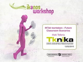 IKTak txertatzen - Future
Classroom Scenarios
Iñaki Telleria
12/02/2015
 