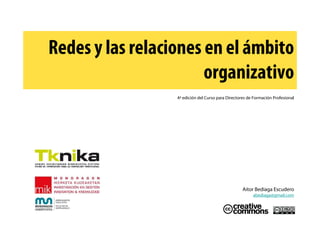 Redes y las relaciones en el ámbito
                       organizativo
                  4ª edición del Curso para Directores de Formación Profesional




                                                    Aitor Bediaga Escudero
                                                         abediaga@gmail.com
 
