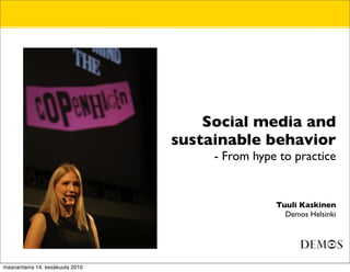 •        Social media and
                            •    sustainable behavior
                                      - From hype to practice


                                                 Tuuli Kaskinen
                            •                      Demos Helsinki




maanantaina 14. kesäkuuta 2010
 