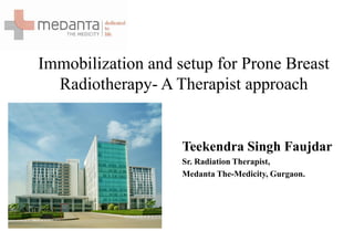 Immobilization and setup for Prone Breast
Radiotherapy- A Therapist approach
Teekendra Singh Faujdar
Sr. Radiation Therapist,
Medanta The-Medicity, Gurgaon.
 