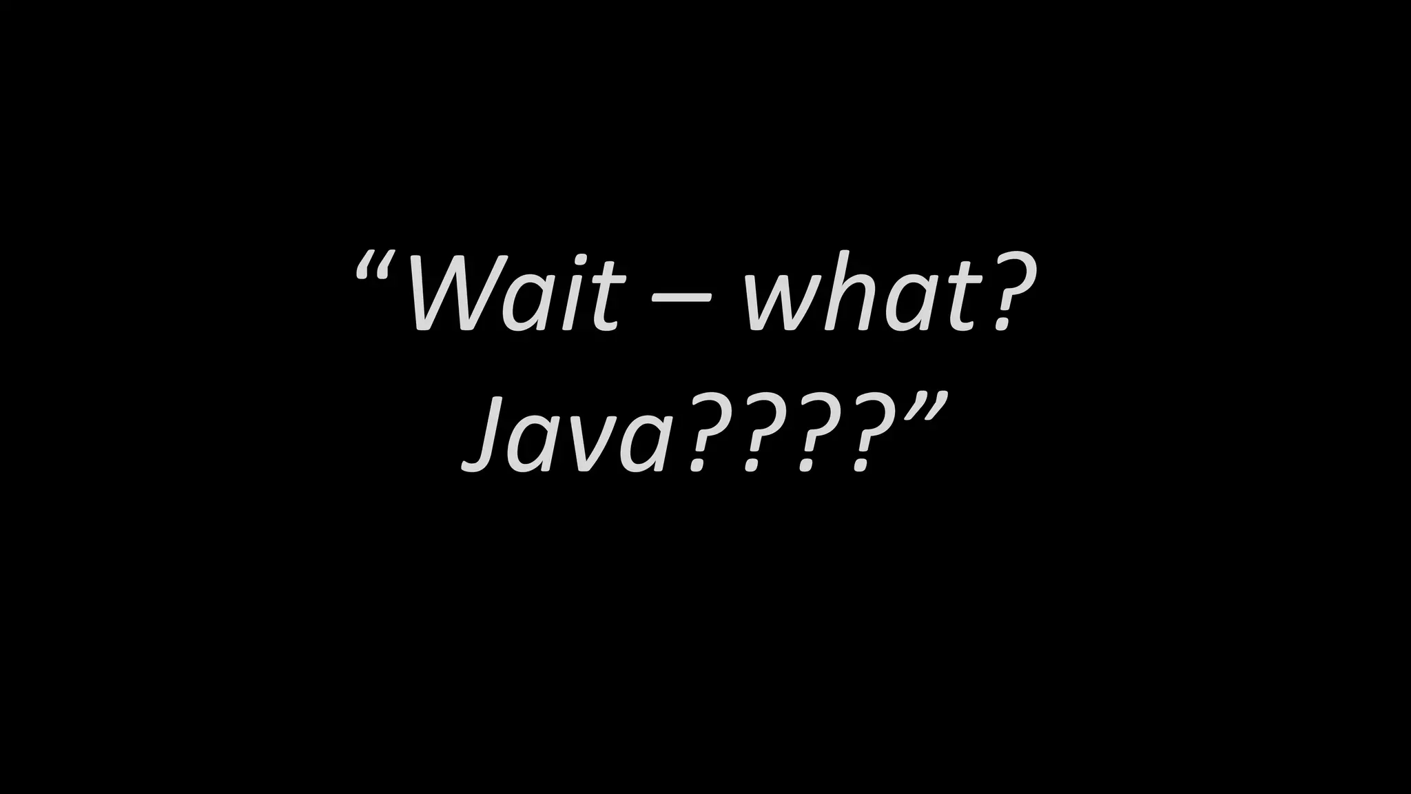 “Wait – what?
Java????”
 