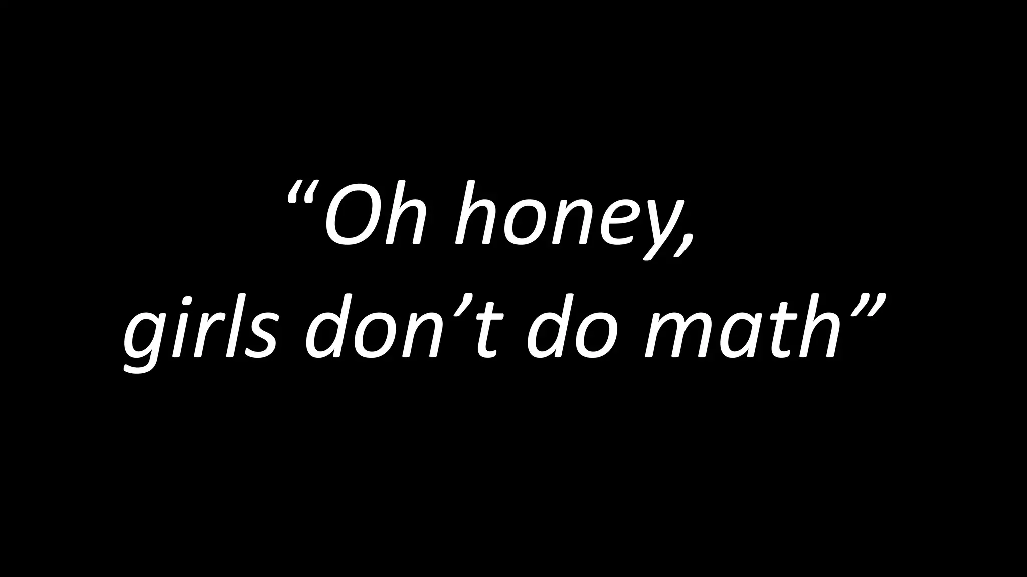 “Oh honey,
girls don’t do math”
 