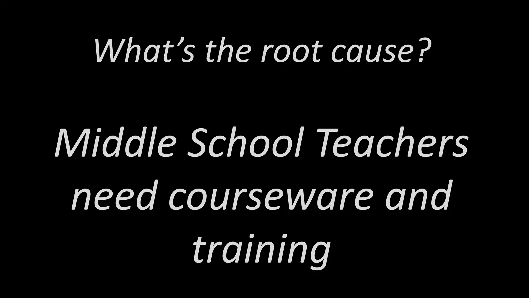 What’s the root cause?
Middle School Teachers
need courseware and
training
 