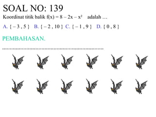SOAL NO: 139
Koordinat titik balik f(x) = 8 – 2x – x² adalah …
A. { – 3 , 5 } B. { – 2 , 10 } C. { – 1 , 9 } D. { 0 , 8 }
PEMBAHASAN.
...................................................................
 