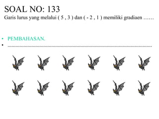 SOAL NO: 133
Garis lurus yang melalui ( 5 , 3 ) dan ( - 2 , 1 ) memiliki gradiaen ……
• PEMBAHASAN.
• .............................................................................................................
 
