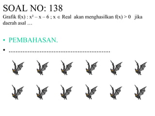 SOAL NO: 138
Grafik f(x) : x² – x – 6 ; x  Real akan menghasilkan f(x) > 0 jika
daerah asal …
• PEMBAHASAN.
• ...........................................................
 