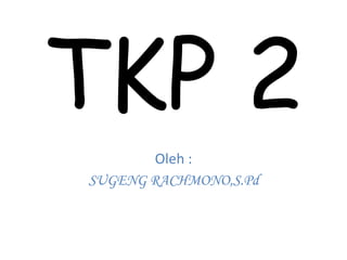 TKP 2 
Oleh : 
SUGENG RACHMONO,S.Pd 
 