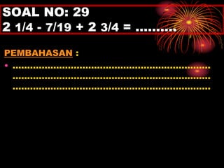 SOAL NO: 29 
2 1/4 - 7/19 + 2 3/4 = ………. 
PEMBAHASAN : 
• .................................................................... 
.................................................................... 
.................................................................... 
 