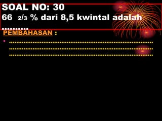 SOAL NO: 30 
66 2/3 % dari 8,5 kwintal adalah 
………. 
PEMBAHASAN : 
• ................................................................................ 
................................................................................ 
................................................................................ 
 