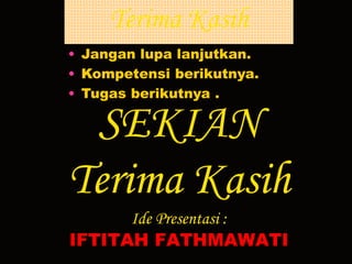 Terima Kasih 
• Jangan lupa lanjutkan. 
• Kompetensi berikutnya. 
• Tugas berikutnya . 
SEKIAN 
Terima Kasih 
Ide Presentasi : 
IFTITAH FATHMAWATI 
