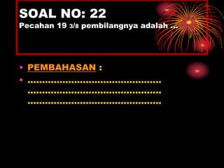 SOAL NO: 22 
Pecahan 19 3/8 pembilangnya adalah … 
• PEMBAHASAN : 
• .............................................. 
.............................................. 
.............................................. 
 
