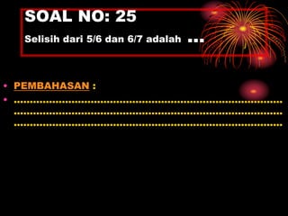 SOAL NO: 25 
Selisih dari 5/6 dan 6/7 adalah … 
• PEMBAHASAN : 
• .................................................................................... 
.................................................................................... 
.................................................................................... 
 