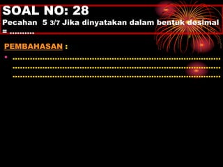 SOAL NO: 28 
Pecahan 5 3/7 Jika dinyatakan dalam bentuk desimal 
= ………. 
PEMBAHASAN : 
• .................................................................................... 
.................................................................................... 
.................................................................................... 
 