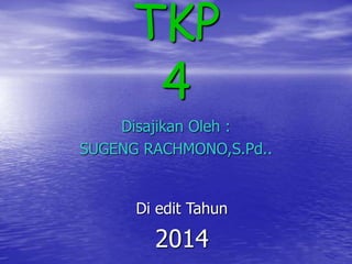 TKP 
4 
Disajikan Oleh : 
SUGENG RACHMONO,S.Pd.. 
Di edit Tahun 
2014 
 
