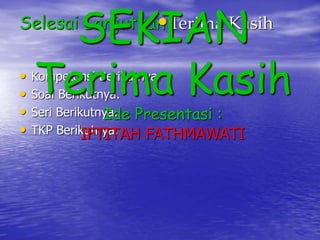 SEK•ITeArimNa Kasih 
Terima Kasih 
Selesai Lanjutkan 
• Kompetensi Berikutnya. 
• Soal Berikutnya. 
• Seri Berikutnya. 
• TKP Berikutnya. 
Ide Presentasi : 
IFTITAH FATHMAWATI 
