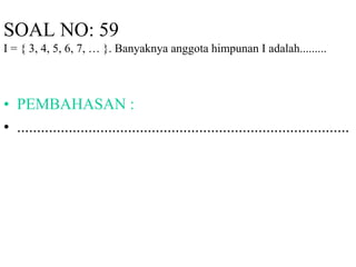 SOAL NO: 59 
I = { 3, 4, 5, 6, 7, … }. Banyaknya anggota himpunan I adalah......... 
• PEMBAHASAN : 
• .................................................................................... 
 