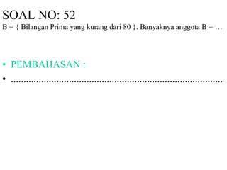 SOAL NO: 52 
B = { Bilangan Prima yang kurang dari 80 }. Banyaknya anggota B = … 
• PEMBAHASAN : 
• .................................................................................... 
 