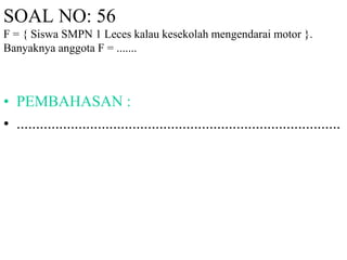 SOAL NO: 56 
F = { Siswa SMPN 1 Leces kalau kesekolah mengendarai motor }. 
Banyaknya anggota F = ....... 
• PEMBAHASAN : 
• .................................................................................... 
 