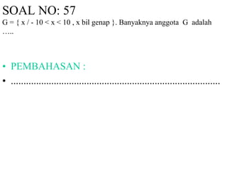 SOAL NO: 57 
G = { x / - 10 < x < 10 , x bil genap }. Banyaknya anggota G adalah 
….. 
• PEMBAHASAN : 
• ................................................................................... 
 