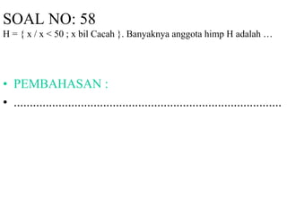 SOAL NO: 58 
H = { x / x < 50 ; x bil Cacah }. Banyaknya anggota himp H adalah … 
• PEMBAHASAN : 
• .................................................................................... 
 