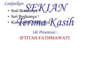 Lanjutkan 
• Soal Berikutnya ! 
• Seri Berikutnya ! 
• Kompetensi Berikutnya ! 
SEKIAN 
Terima Kasih 
Ide Presentasi : 
IFTITAH FATHMAWATI 
