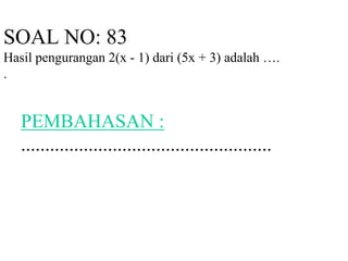 SOAL NO: 83 
Hasil pengurangan 2(x - 1) dari (5x + 3) adalah …. 
. 
PEMBAHASAN : 
.................................................... 
 