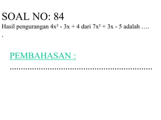SOAL NO: 84 
Hasil pengurangan 4x² - 3x + 4 dari 7x² + 3x - 5 adalah …. 
. 
PEMBAHASAN : 
................................................................ 
 