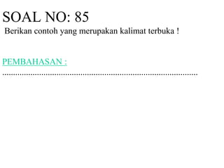 SOAL NO: 85 
Berikan contoh yang merupakan kalimat terbuka ! 
PEMBAHASAN : 
.......................................................................................... 
 