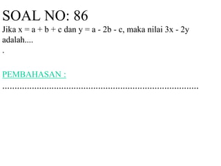 SOAL NO: 86 
Jika x = a + b + c dan y = a - 2b - c, maka nilai 3x - 2y 
adalah.... 
. 
PEMBAHASAN : 
................................................................................ 
 