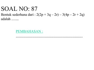 SOAL NO: 87 
Bentuk sederhana dari : 2(2p + 3q – 2r) – 3(4p – 2r + 2q) 
adalah ........ 
PEMBAHASAN : 
................................................................ 
 