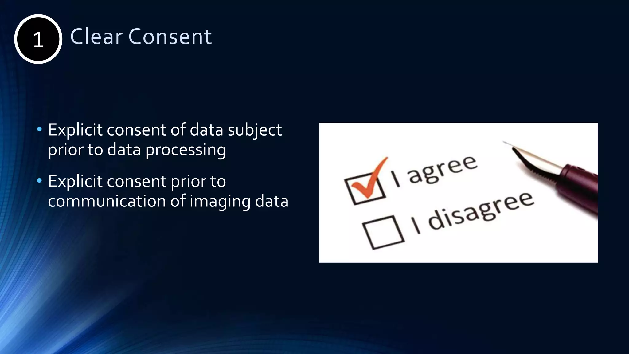 1. Clear Consent
• Explicit consent of data subject
prior to data processing
• Explicit consent prior to
communication of imaging data
1
 