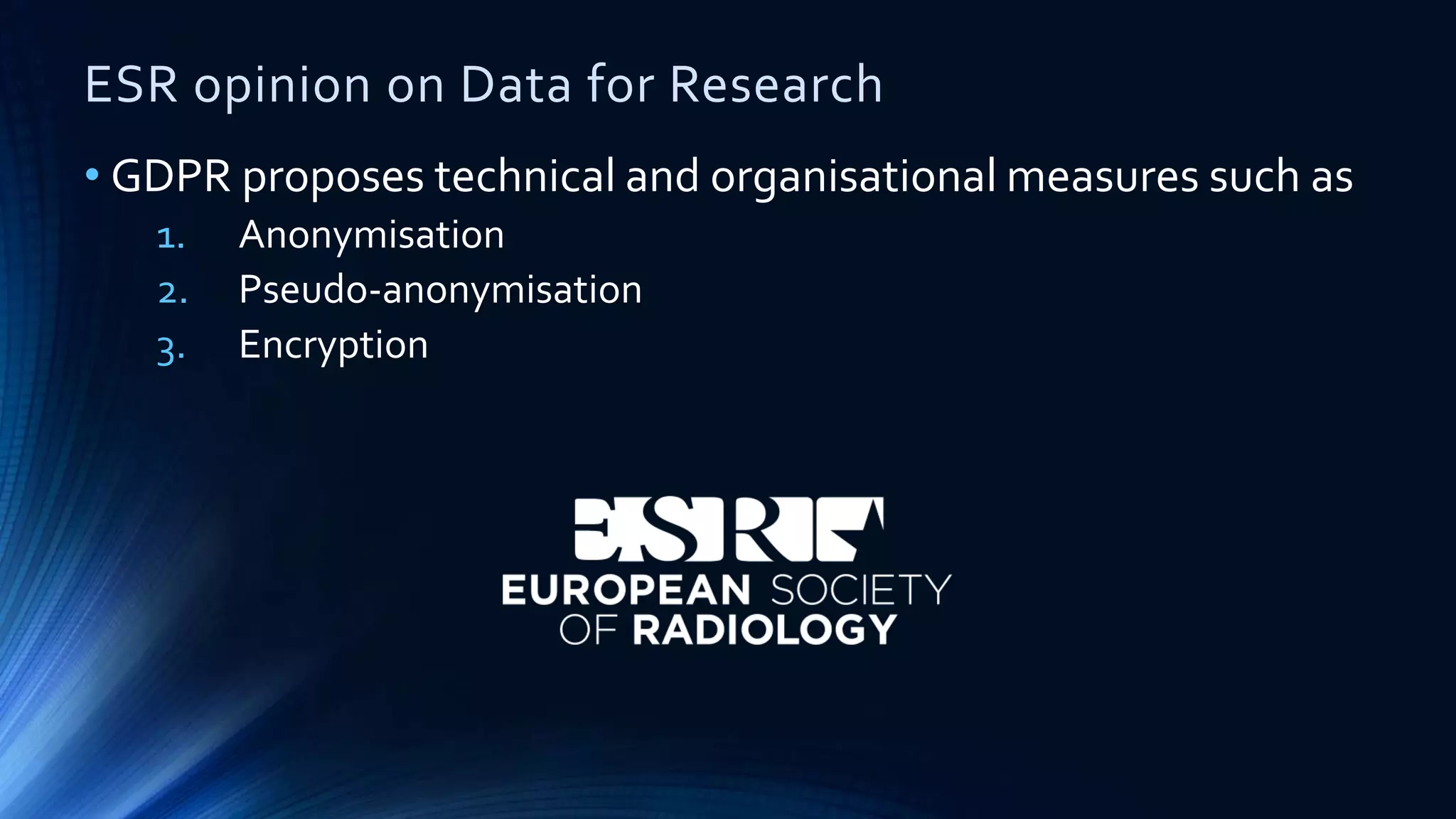 ESR opinion on Data for Research
• GDPR proposes technical and organisational measures such as
1. Anonymisation
2. Pseudo-anonymisation
3. Encryption
 