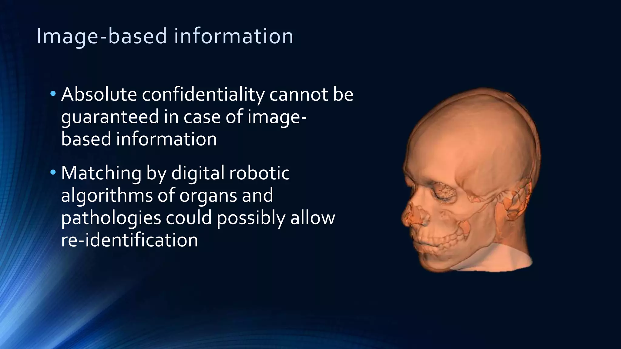Image-based information
• Absolute confidentiality cannot be
guaranteed in case of image-
based information
• Matching by digital robotic
algorithms of organs and
pathologies could possibly allow
re-identification
 