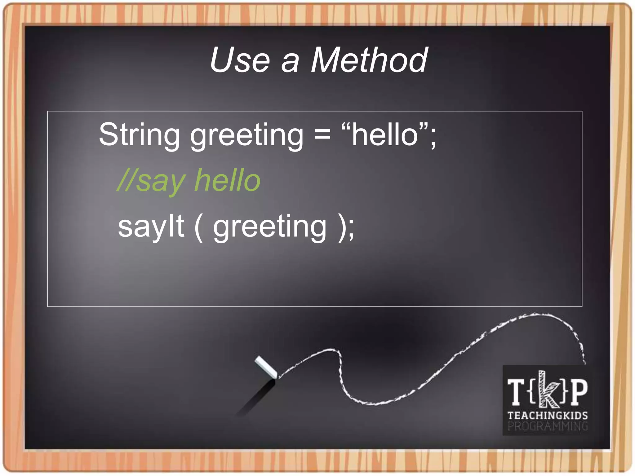 Use a Method
String greeting = “hello”;
//say hello
sayIt ( greeting );
