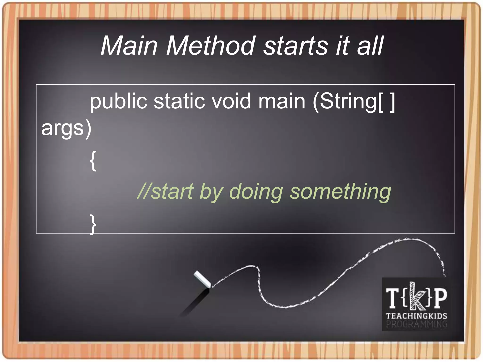 Main Method starts it all
public static void main (String[ ]
args)
{
//start by doing something
}
 