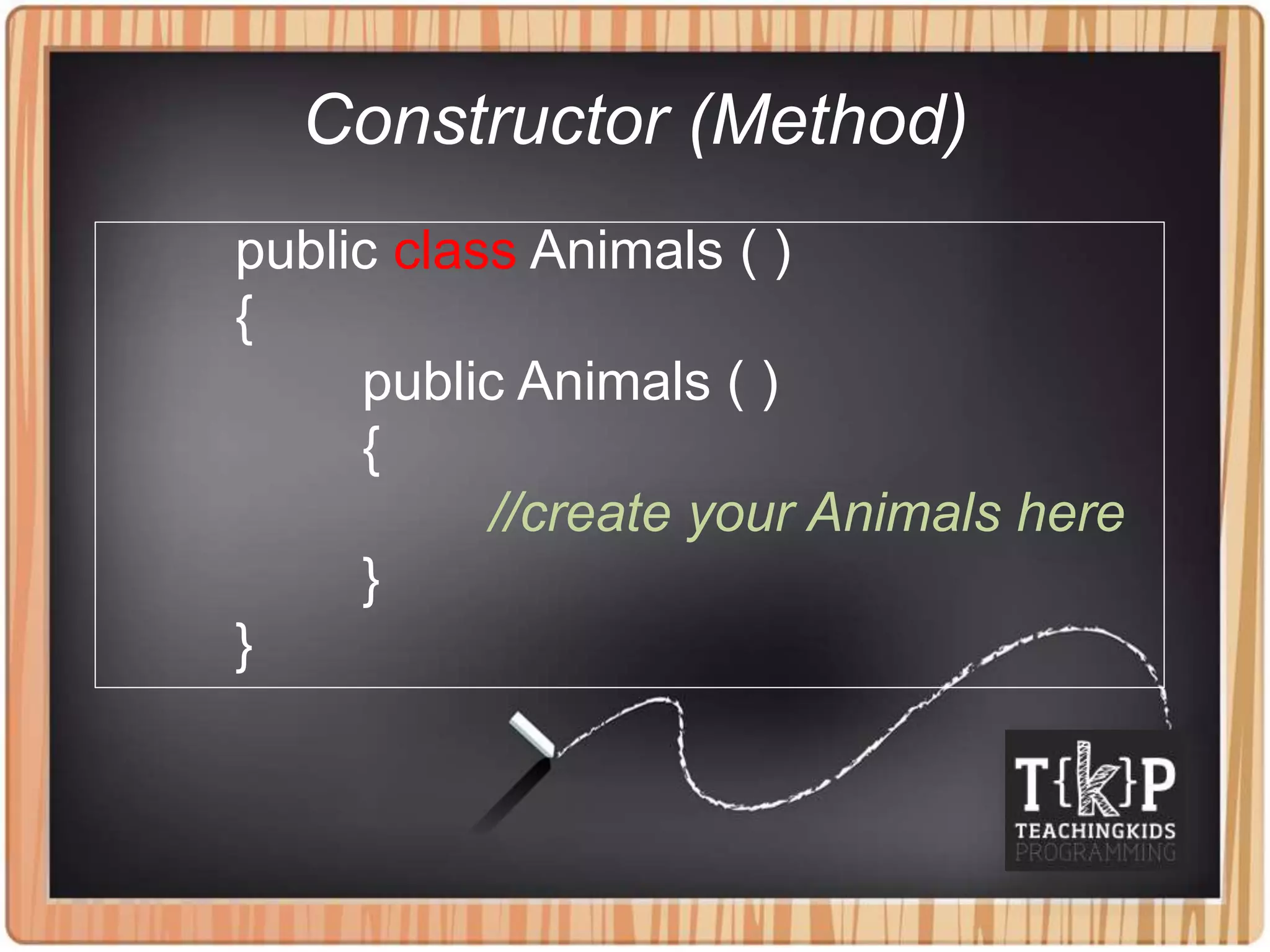 Constructor (Method)
public class Animals ( )
{
public Animals ( )
{
//create your Animals here
}
}
