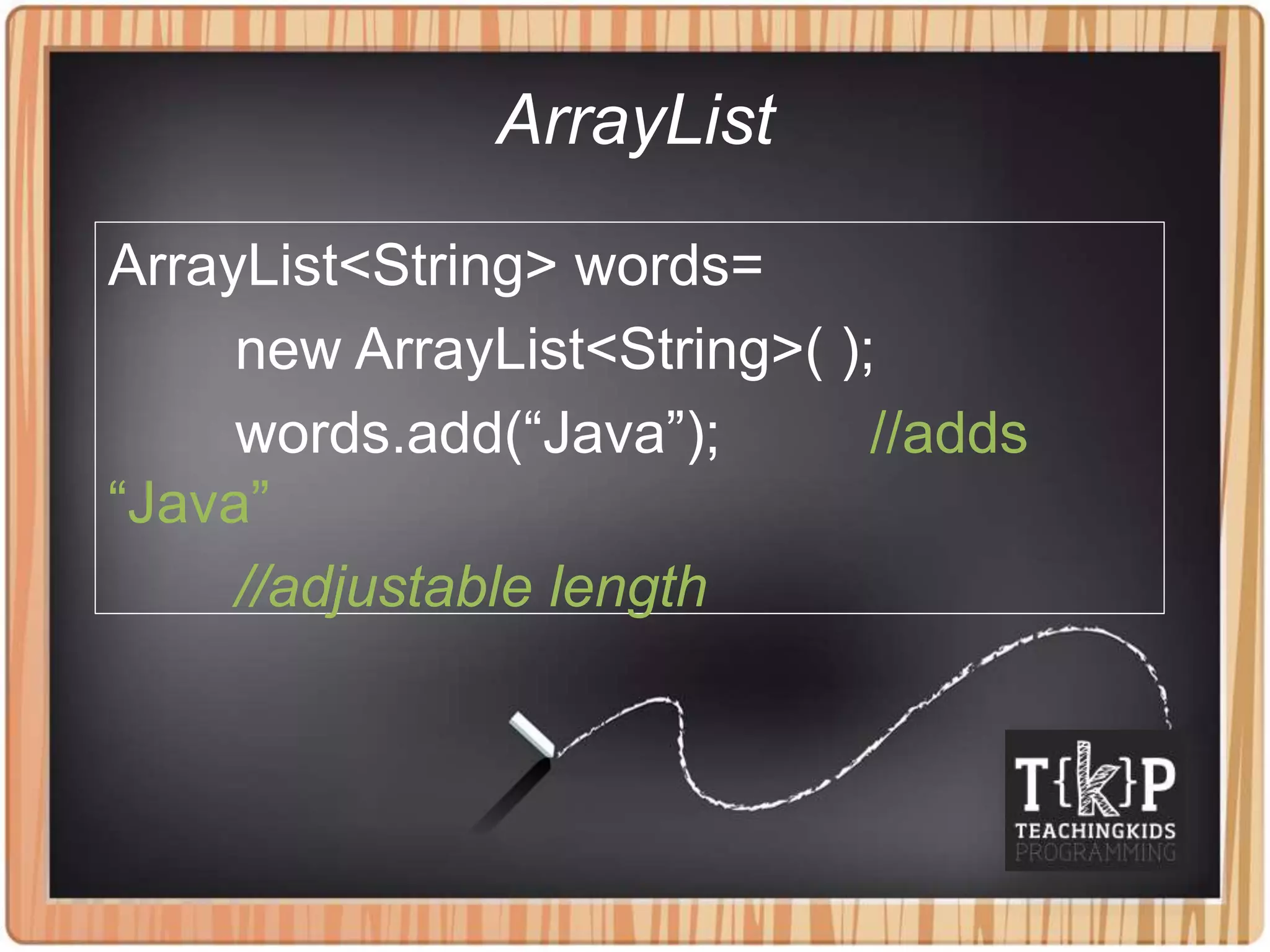 ArrayList
ArrayList<String> words=
new ArrayList<String>( );
words.add(“Java”); //adds
“Java”
//adjustable length