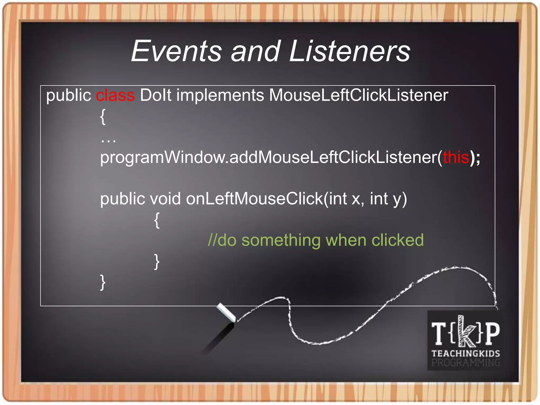 Events and Listeners
public class DoIt implements MouseLeftClickListener
{
…
programWindow.addMouseLeftClickListener(this);
public void onLeftMouseClick(int x, int y)
{
//do something when clicked
}
}