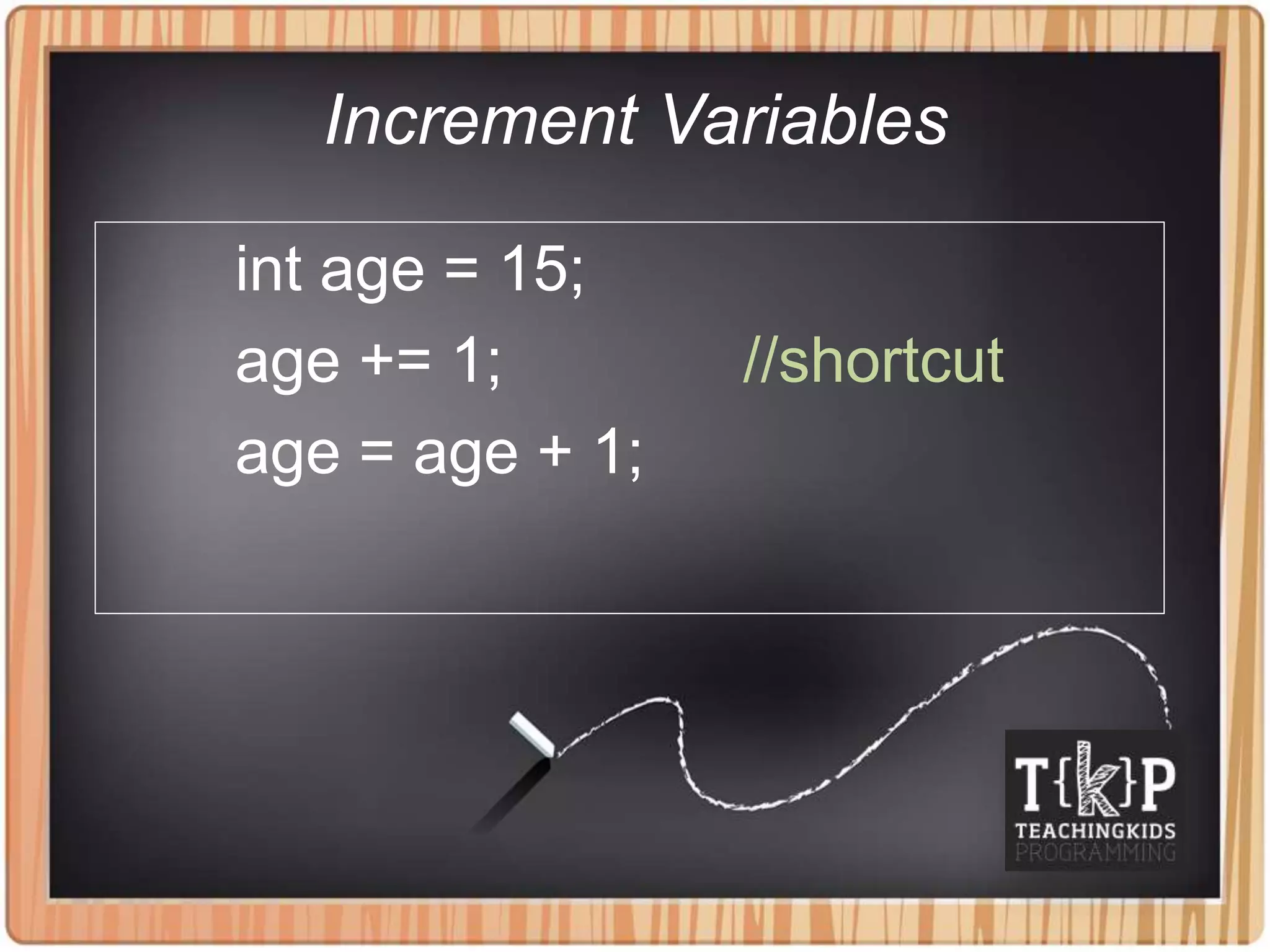 Increment Variables
int age = 15;
age += 1; //shortcut
age = age + 1;