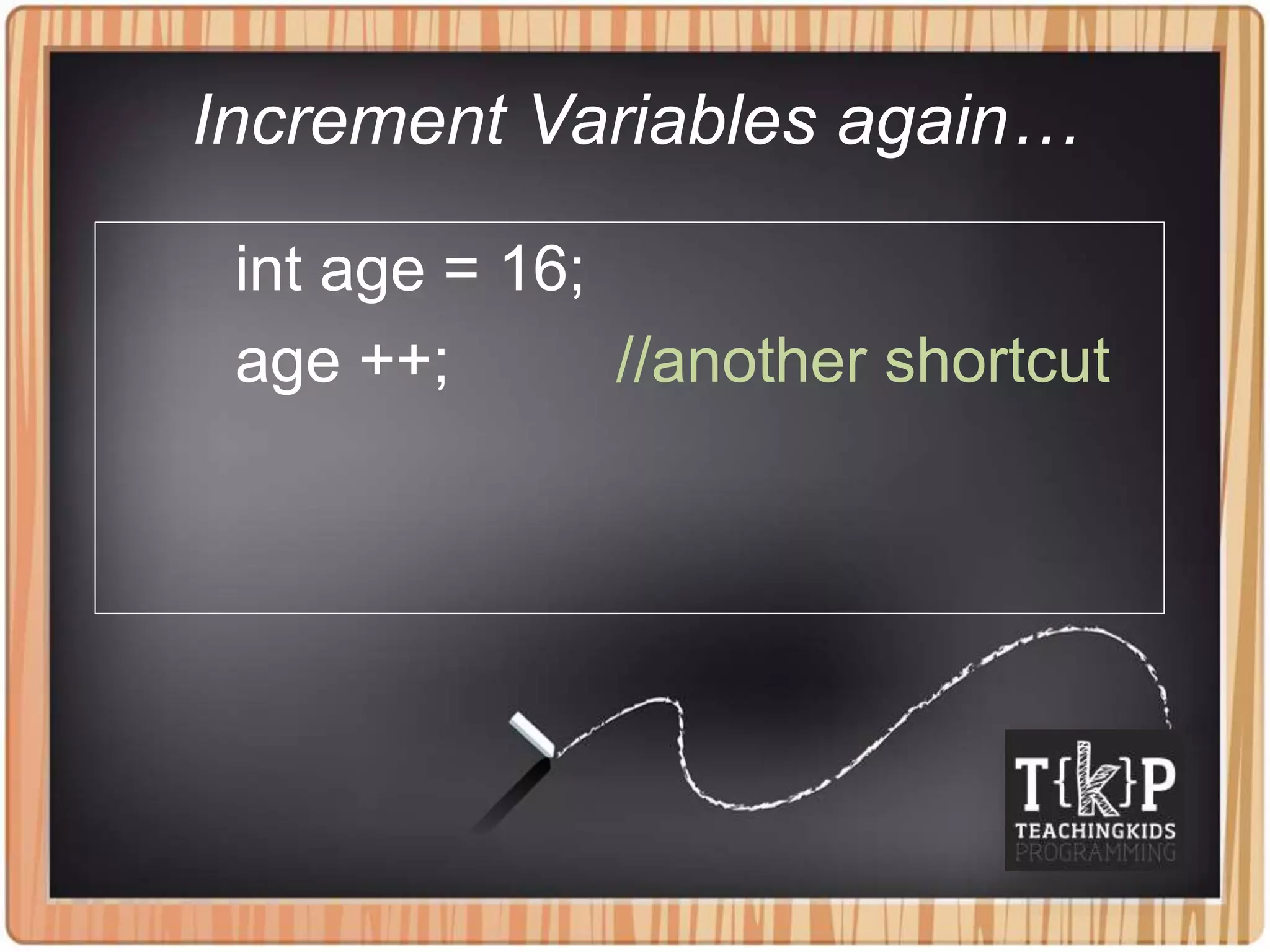 Increment Variables again…
int age = 16;
age ++; //another shortcut