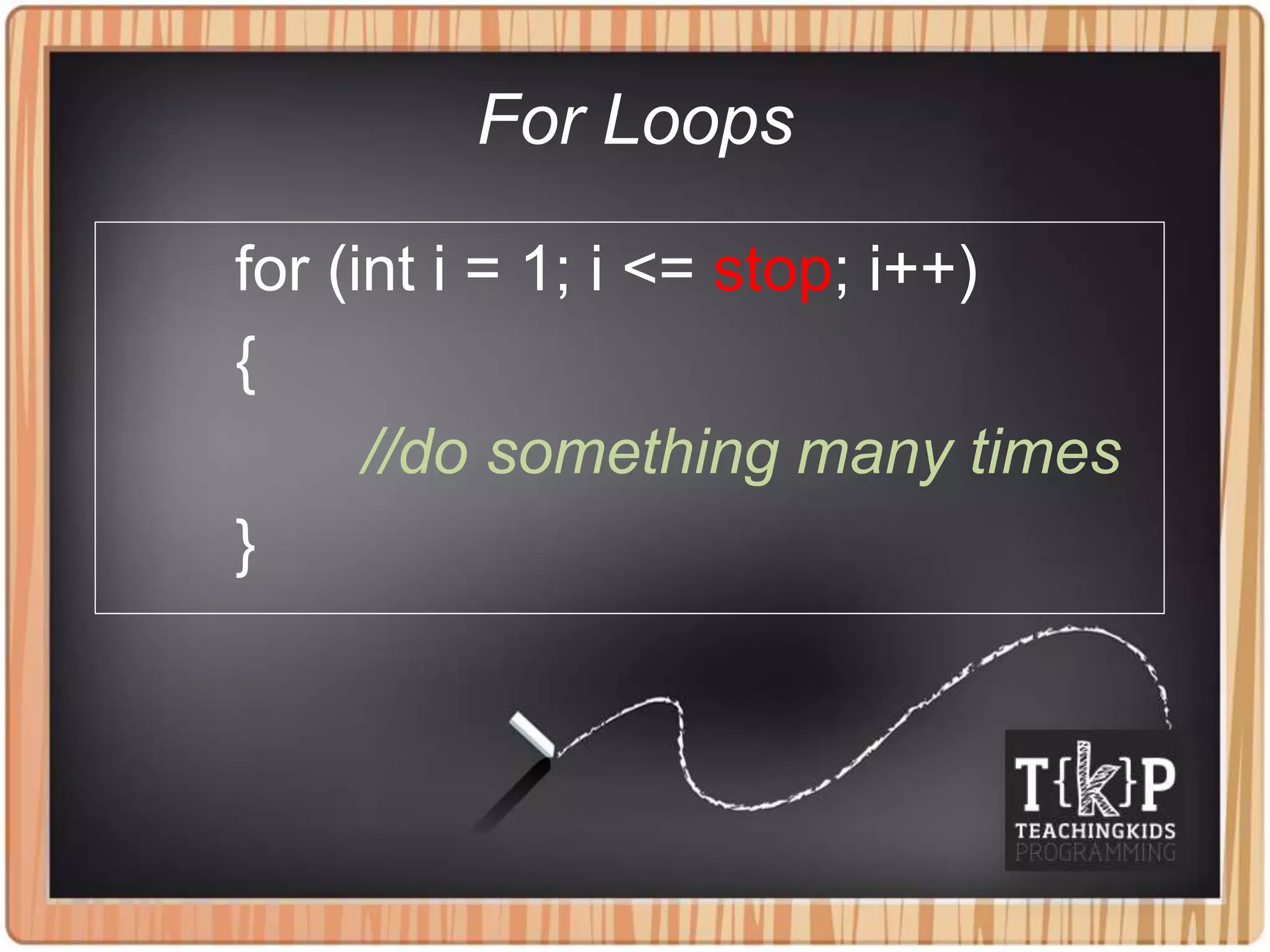 For Loops
for (int i = 1; i <= stop; i++)
{
//do something many times
}