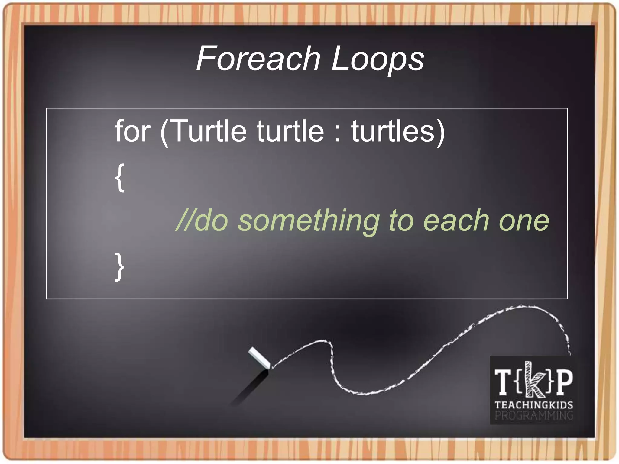 Foreach Loops
for (Turtle turtle : turtles)
{
//do something to each one
}
