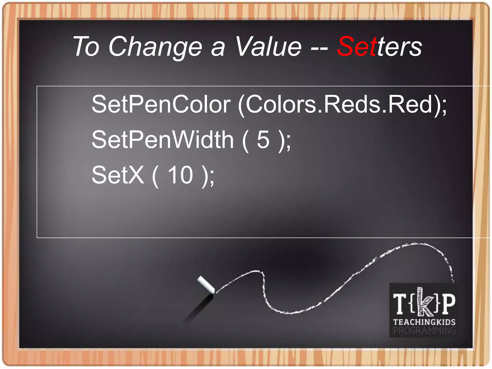 To Change a Value -- Setters
SetPenColor (Colors.Reds.Red);
SetPenWidth ( 5 );
SetX ( 10 );
