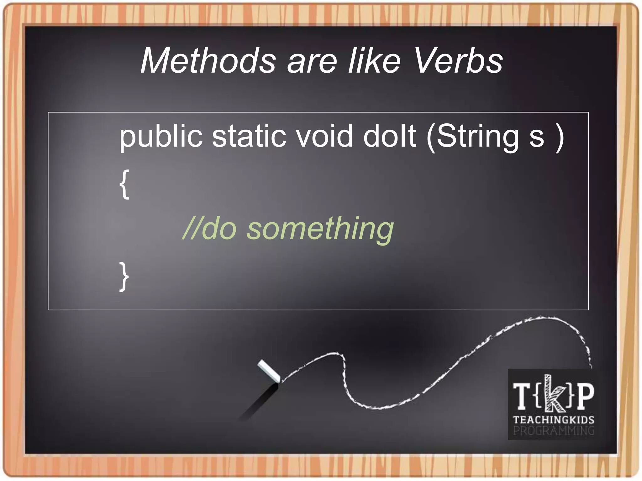 Methods are like Verbs
public static void doIt (String s )
{
//do something
}