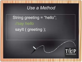 Use a Method
String greeting = “hello”;
//say hello
sayIt ( greeting );
 